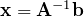\mathbf{x} = \mathbf{A}^{-1}\mathbf{b}